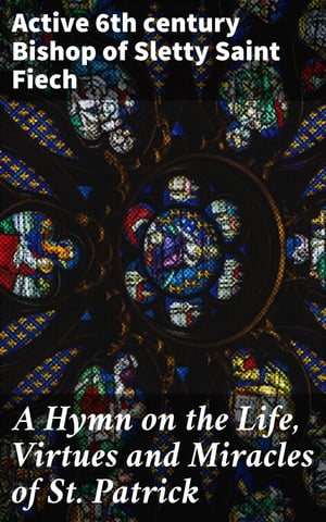 A Hymn on the Life, Virtues and Miracles of St. Patrick Composed by his Disciple, Saint Fiech, Bishop of Sletty【電子書籍】 Saint Bishop of Sletty active 6th century Fiech