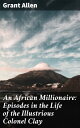 An African Millionaire: Episodes in the Life of the Illustrious Colonel Clay【電子書籍】 Grant Allen