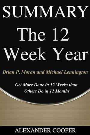 Summary of The 12 Week Year by Brian P. Moran and Michael Lennington - Get More Done in 12 Weeks than Others Do in 12 Months -..