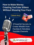 How to Make Money Creating YouTube Videos Without Showing Your Face 4 Powerful Secrets to Create Wealth from Faceless & Voiceless Youtube Channels【電子書籍】[ Bolakale Aremu ]