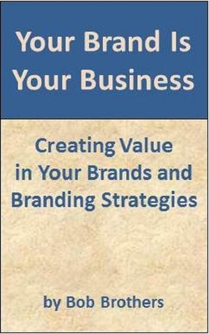 Your Brand Is Your Business: Creating Value in Your Brands and Branding Strategy