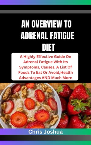 AN OVERVIEW TO ADRENAL FATIGUE DIET A Highly Effective Guide On Adrenal Fatigue With Its Symptoms, Causes, A List Of Foods To Eat Or Avoid, Health Advantages AND Much More