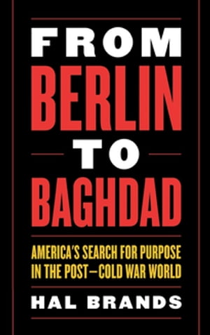 From Berlin to Baghdad America's Search for Purpose in the Post-Cold War World【電子書籍】[ Hal Brands ]