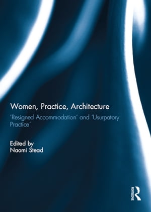 Women, Practice, Architecture ‘Resigned Accommodation’ and ‘Usurpatory Practice’【電子書籍】