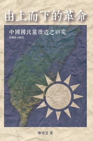 Revolution from the Leading Group: A Study on the Reform of Kuomintang (1950-1952) 由上而下的革命：中國國民黨改造之研究（1950-1952）【電子書籍】[ Sheau-Huey Chen ]