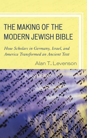 The Making of the Modern Jewish Bible How Scholars in Germany, Israel, and America Transformed an Ancient Text【電子書籍】[ Alan T. Levenson ]