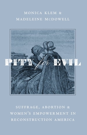 Pity for Evil Suffrage, Abortion, and Women’s Empowerment in Reconstruction America【電子書籍】 Monica Klem