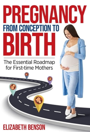 Pregnancy From Conception to Birth: The Essential Roadmap for First-time Mothers【電子書籍】 Elizabeth Benson