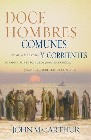 Doce hombres comunes y corrientes C?mo el Maestro form? a sus disc?pulos para la grandeza, y lo que ?l quiere hacer contigo