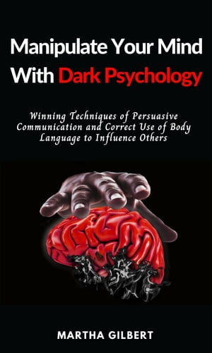 Manipulate Your Mind With Dark Psychology Winning Techniques of Persuasive Communication and Correct Use of Body Language to Influence Others【電子書籍】 Martha Gilbert