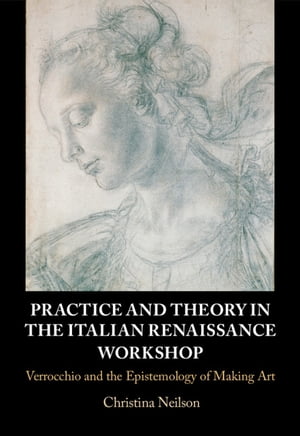 Practice and Theory in the Italian Renaissance Workshop Verrocchio and the Epistemology of Making Art【電子書籍】[ Christina Neilson ]