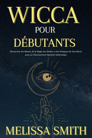 Wicca pour D?butants : D?couverte des Rituels, de la Magie des Herbes et des Pratiques de Sorcellerie pour un Cheminement Spirituel Authentique