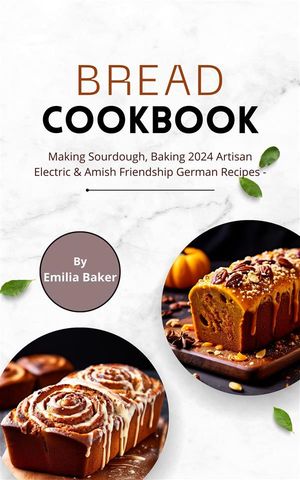 Bread Cookbook: Making Sourdough, Baking 2024 Artisan Electric & Amish Friendship German Recipes