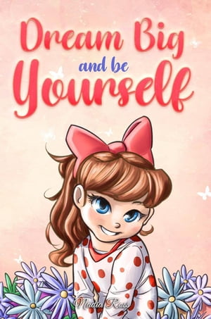 Dream Big and Be Yourself: A Collection of Inspiring Stories for Girls about Self-Esteem, Confidence, Courage, and Friendship MOTIVATIONAL BOOKS FOR KIDS, 9【電子書籍】 Nadia Ross