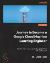 Journey to Become a Google Cloud Machine Learning Engineer Build the mind and hand of a Google Certified ML professional【電子書籍】 Dr. Logan Song