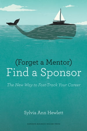 Forget a Mentor, Find a Sponsor The New Way to Fast-Track Your Career【電子書籍】[ Sylvia Ann Hewlett ]