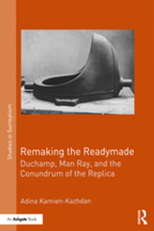 Remaking the Readymade Duchamp, Man Ray, and the Conundrum of the Replica