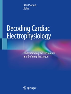 Decoding Cardiac Electrophysiology Understanding the Techniques and Defining the Jargon【電子書籍】