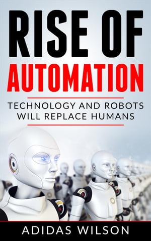 Rise of Automation - Technology and Robots Will Replace Humans【電子書籍】[ Adidas Wilson ]