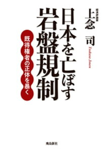 日本を亡ぼす岩盤規制　既得権者の正体を暴く【電子書籍】[ 上念司 ]