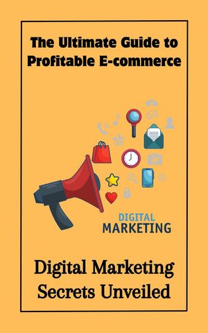 The Ultimate Guide to Profitable E-commerce : Digital Marketing Secrets Unveiled