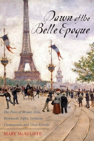 Dawn of the Belle Epoque The Paris of Monet, Zola, Bernhardt, Eiffel, Debussy, Clemenceau, and Their FriendsŻҽҡ[ Mary McAuliffe ]