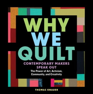 Why We Quilt Contemporary Makers Speak Out about the Power of Art, Activism, Community, and Creativity【電子書籍】 Thomas Knauer