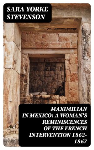 Maximilian in Mexico: A Woman's Reminiscences of the French Intervention 1862-1867