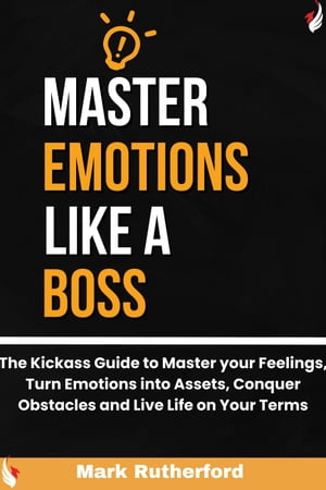 Master Emotions Like A Boss The Kickass Guide to master your Feelings, Turn Emotions into Assets, Conquer Obstacles and Live Life on Your Terms【電子書籍】[ Mark Rutherford ]