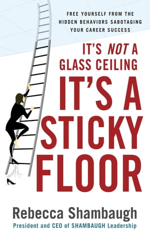 It's Not a Glass Ceiling, It's a Sticky Floor: Free Yourself From the Hidden Behaviors Sabotaging Your Career Success Free Yourself From the Hidden Behaviors Sabotaging Your Career Success【電子書籍】[ Rebecca Shambaugh ]