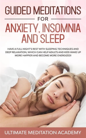 Guided Meditations for Anxiety, Insomnia and Sleep Have a Full Night 039 s Rest with Sleeping Techniques and Deep Relaxation, Which Can Help Adults and Kids Wake up More Happier and Become More Energized 【電子書籍】 Ultimate Meditation Academy