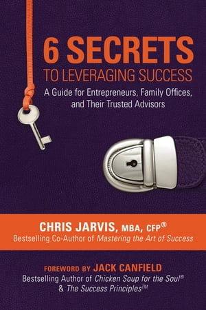 6 Secrets to Leveraging Success A Guide for Entrepreneurs, Family Offices, and Their Trusted Advisors