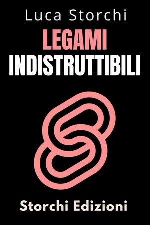 Legami Indistruttibili - Come Coltivare Amicizie E Relazioni Autentiche E Durature