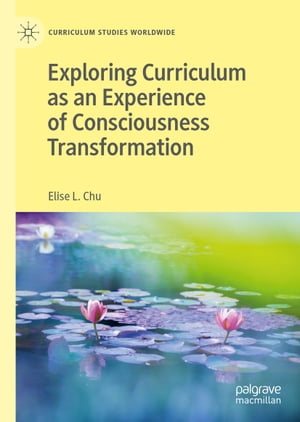 Exploring Curriculum as an Experience of Consciousness Transformation【電子書籍】 Elise L. Chu