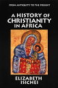 A History of Christianity in Africa From Antiquity to the Present【電子書籍】[ Elizabe...