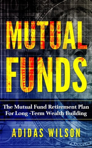 Mutual Funds - The Mutual Fund Retirement Plan For Long - Term Wealth Building【電子書籍】[ Adidas Wilson ]