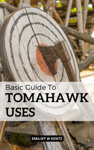 Basic Guide To Tomahawk Uses The Ultimate Guide To Fighting With America's Iconic Weapon | Learn Proven Techniques And Strategies To Wield The Tomahawk With Deadly Precision【電子書籍】[ Emiliey W Kentz ]