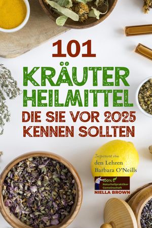 101 Kräuterheilmittel, die Sie vor 2025 kennen sollten: Inspiriert von den Lehren Barbara O'Neills