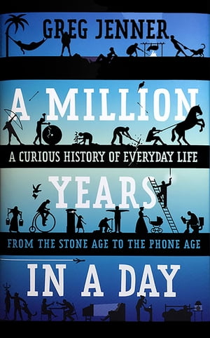 A Million Years in a Day A Curious History of Everyday Life from the Stone Age to the Phone Age【電子書籍】 Greg Jenner