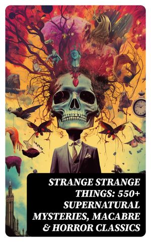 STRANGE STRANGE THINGS: 550+ Supernatural Mysteries, Macabre & Horror Classics