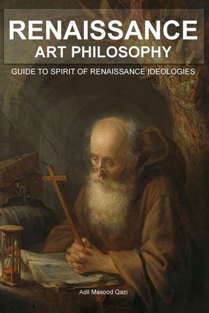 Renaissance Art Philosophy: Guide to Spirit of Renaissance Ideologies【電子書籍】 Adil Masood Qazi