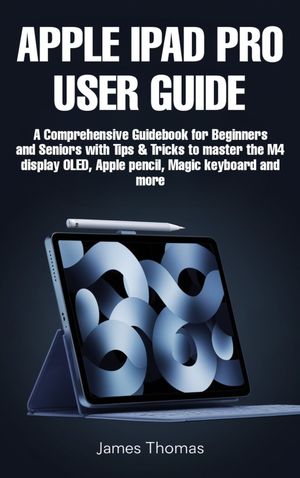 APPLE IPAD PRO 2024 USER GUIDE A Comprehensive Guidebook for Beginners and Seniors with Tips and Tricks to master the M4 display OLED, Apple pencil, Magic keyboard and more【電子書籍】[ James Thomas ]