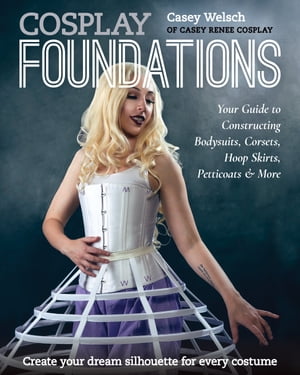 Cosplay Foundations Your Guide to Constructing Bodysuits, Corsets, Hoop Skirts, Petticoats More【電子書籍】 Casey Welsch