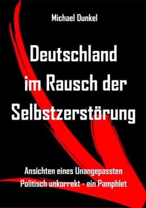 Deutschland im Rausch der Selbstzerst?rung Ansichten eines Unangepassten - Politisch unkorrekt - ein Pamphlet