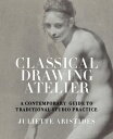 Classical Drawing Atelier A Contemporary Guide to Traditional Studio Practice【電子書籍】 Juliette Aristides