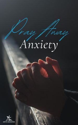 Pray Away Anxiety【電子書籍】[ Arctic Blessings ]