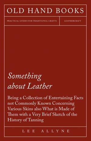 Something about Leather - Being a Collection of Entertaining Facts not Commonly Known Concerning Various Skins also what is made of them with a very brief Sketch of the History of Tanning【電子書籍】[ Lee Allyne ]
