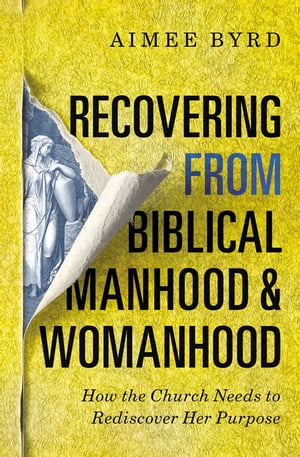 Recovering from Biblical Manhood and Womanhood: How the Church Needs to Rediscover Her PurposeŻҽҡ[ Aimee Byrd ]