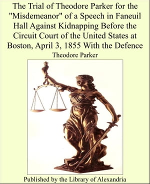 The Trial of Theodore Parker for the "Misdemeanor" of a Speech in Faneuil Hall Against Kidnapping Before the Circuit Court of the United States at Boston, April 3, 1855 With the Defence