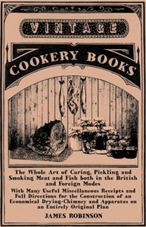 The Whole Art of Curing, Pickling and Smoking Meat and Fish both in the British and Foreign Modes With Many Useful Miscellaneous Receipts and Full Directions for the Construction of an Economical Drying-Chimney and Apparatus on an Entire【電子書籍】